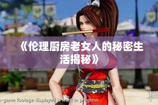 《伦理厨房老女人的秘密生活揭秘》
