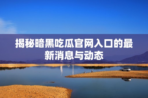 揭秘暗黑吃瓜官网入口的最新消息与动态