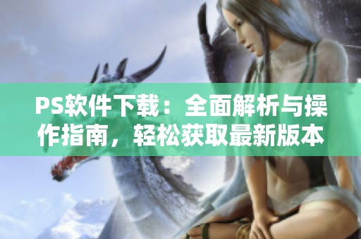 PS软件下载：全面解析与操作指南，轻松获取最新版本