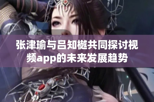张津瑜与吕知樾共同探讨视频app的未来发展趋势