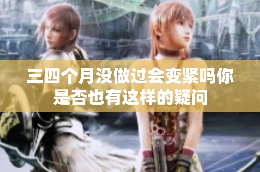 三四个月没做过会变紧吗你是否也有这样的疑问