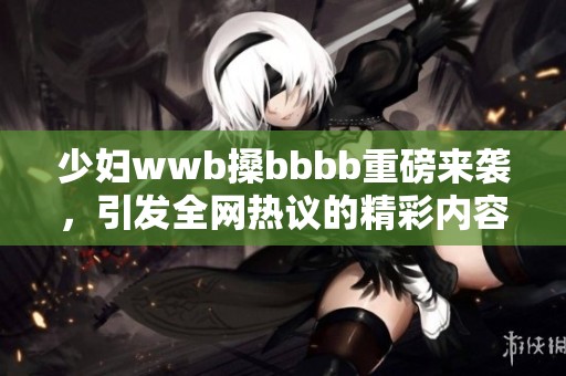 少妇wwb搡bbbb重磅来袭，引发全网热议的精彩内容