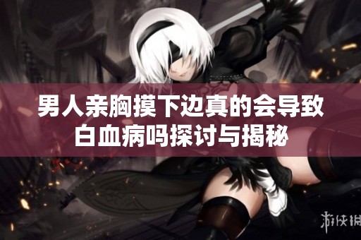 男人亲胸摸下边真的会导致白血病吗探讨与揭秘