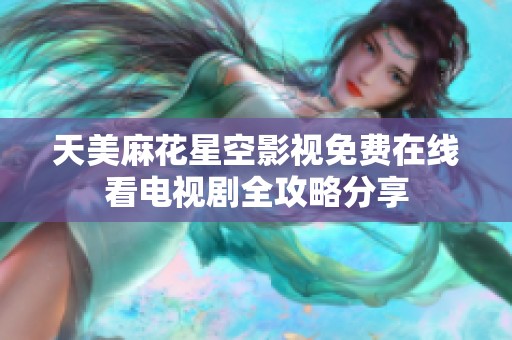 天美麻花星空影视免费在线看电视剧全攻略分享