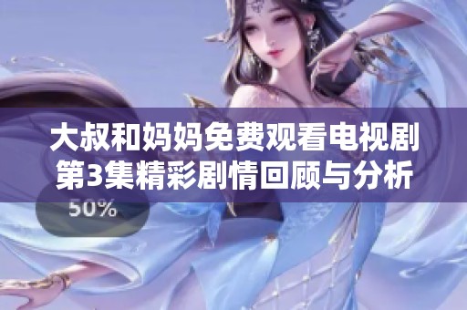 大叔和妈妈免费观看电视剧第3集精彩剧情回顾与分析
