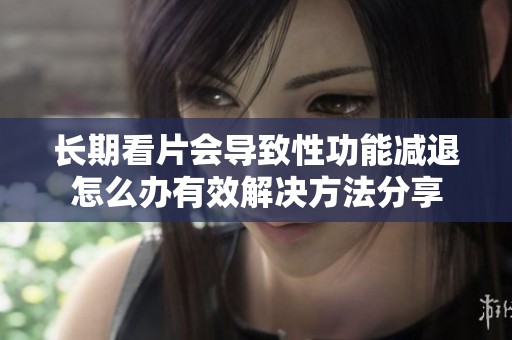 长期看片会导致性功能减退怎么办有效解决方法分享
