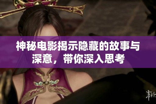 神秘电影揭示隐藏的故事与深意，带你深入思考