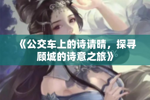 《公交车上的诗请晴，探寻顾城的诗意之旅》