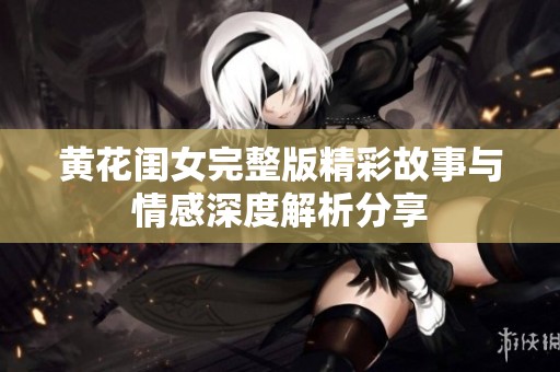 黄花闺女完整版精彩故事与情感深度解析分享