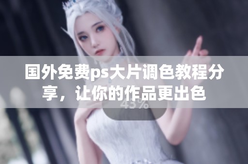 国外免费ps大片调色教程分享，让你的作品更出色