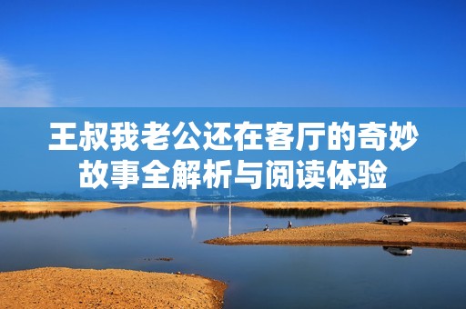 王叔我老公还在客厅的奇妙故事全解析与阅读体验