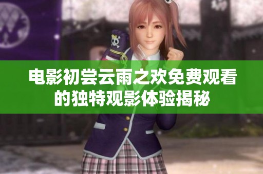 电影初尝云雨之欢免费观看的独特观影体验揭秘