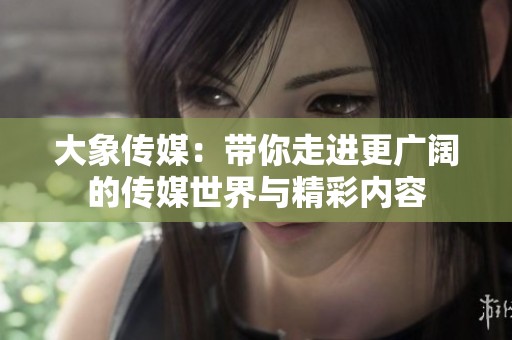 大象传媒：带你走进更广阔的传媒世界与精彩内容