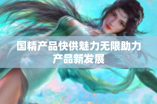 国精产品快供魅力无限助力产品新发展