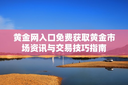 黄金网入口免费获取黄金市场资讯与交易技巧指南