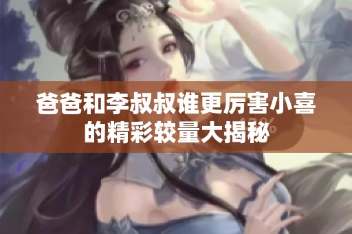 爸爸和李叔叔谁更厉害小喜的精彩较量大揭秘