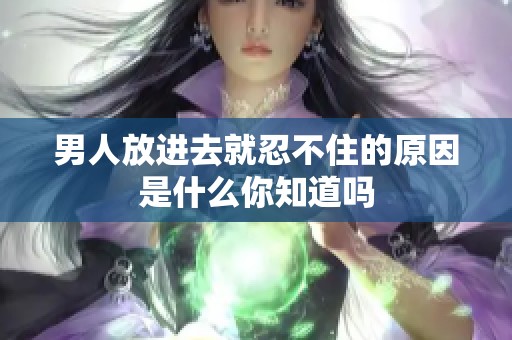 男人放进去就忍不住的原因是什么你知道吗