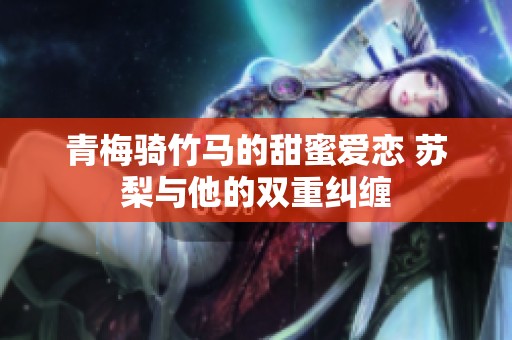青梅骑竹马的甜蜜爱恋 苏梨与他的双重纠缠