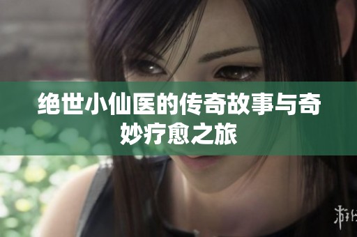 绝世小仙医的传奇故事与奇妙疗愈之旅