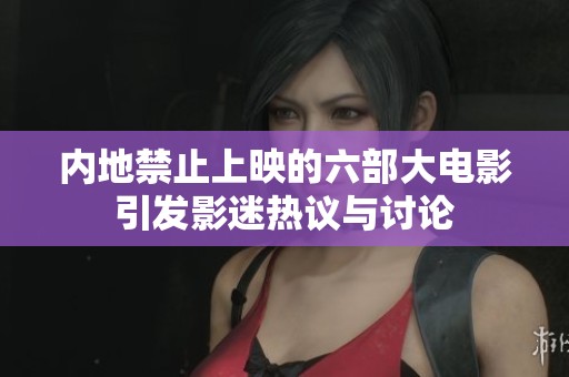内地禁止上映的六部大电影引发影迷热议与讨论