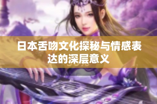 日本舌吻文化探秘与情感表达的深层意义