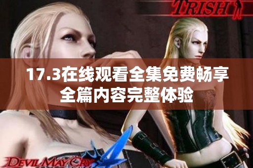 17.3在线观看全集免费畅享全篇内容完整体验