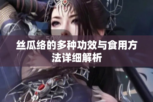丝瓜络的多种功效与食用方法详细解析
