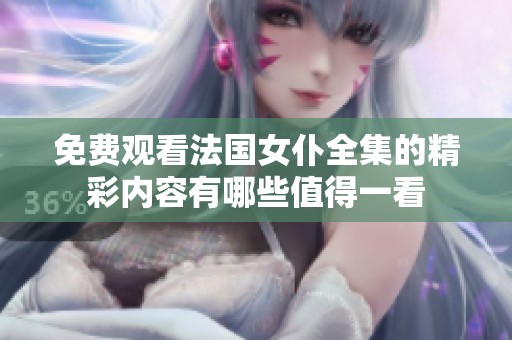免费观看法国女仆全集的精彩内容有哪些值得一看