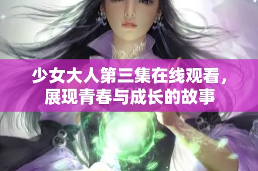 少女大人第三集在线观看，展现青春与成长的故事