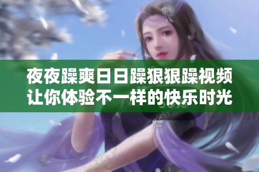 夜夜躁爽日日躁狠狠躁视频让你体验不一样的快乐时光