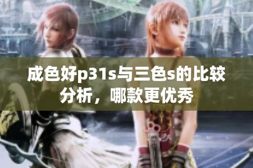 成色好p31s与三色s的比较分析，哪款更优秀