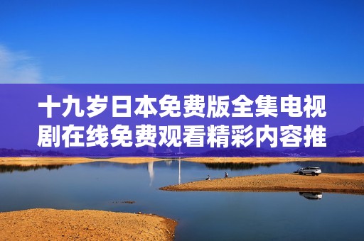 十九岁日本免费版全集电视剧在线免费观看精彩内容推荐