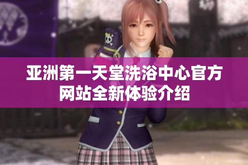 亚洲第一天堂洗浴中心官方网站全新体验介绍