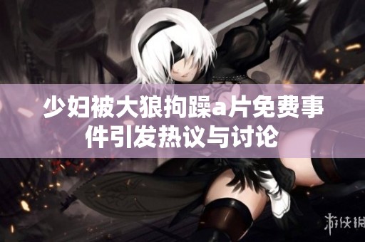 少妇被大狼拘躁a片免费事件引发热议与讨论