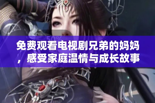 免费观看电视剧兄弟的妈妈，感受家庭温情与成长故事