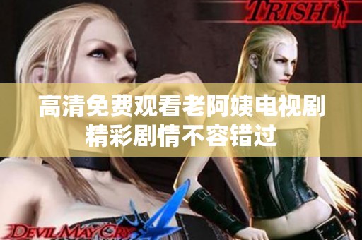 高清免费观看老阿姨电视剧精彩剧情不容错过