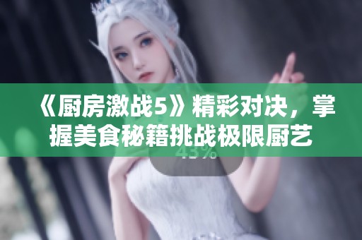 《厨房激战5》精彩对决，掌握美食秘籍挑战极限厨艺