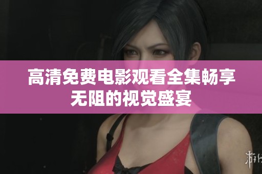 高清免费电影观看全集畅享无阻的视觉盛宴