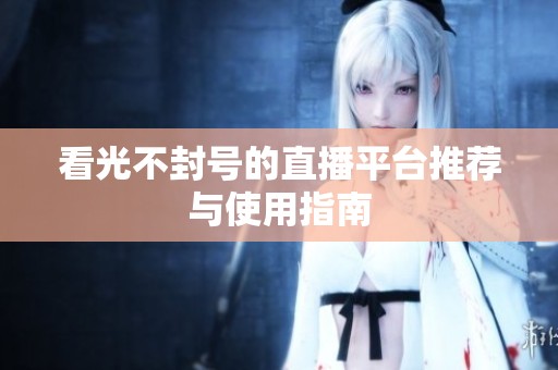 看光不封号的直播平台推荐与使用指南