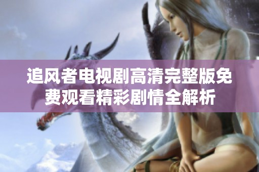 追风者电视剧高清完整版免费观看精彩剧情全解析