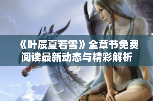 《叶辰夏若雪》全章节免费阅读最新动态与精彩解析
