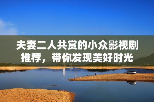 夫妻二人共赏的小众影视剧推荐，带你发现美好时光