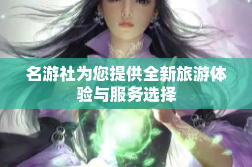 名游社为您提供全新旅游体验与服务选择