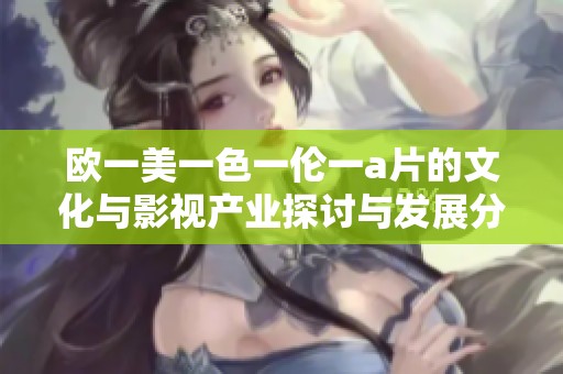 欧一美一色一伦一a片的文化与影视产业探讨与发展分析