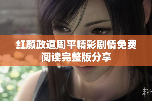 红颜政道周平精彩剧情免费阅读完整版分享