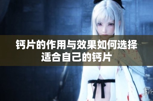 钙片的作用与效果如何选择适合自己的钙片