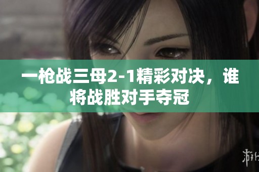 一枪战三母2-1精彩对决，谁将战胜对手夺冠
