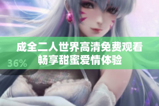 成全二人世界高清免费观看畅享甜蜜爱情体验