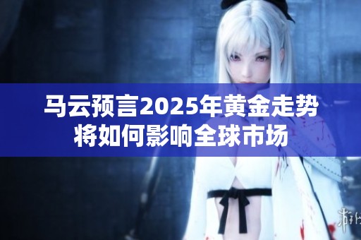 马云预言2025年黄金走势将如何影响全球市场