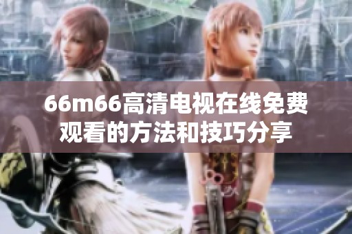 66m66高清电视在线免费观看的方法和技巧分享